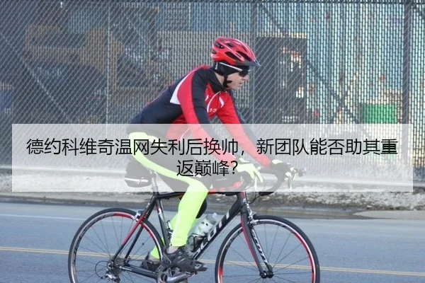 德约科维奇温网失利后换帅，新团队能否助其重返巅峰？