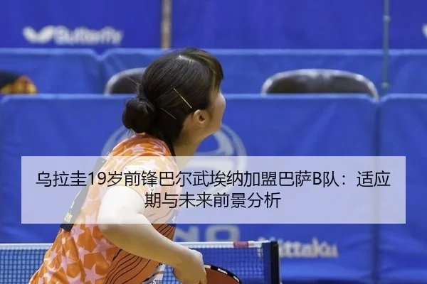 乌拉圭19岁前锋巴尔武埃纳加盟巴萨B队：适应期与未来前景分析