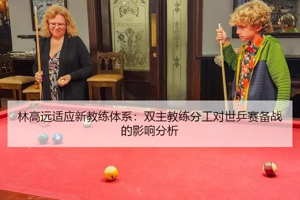 林高远适应新教练体系：双主教练分工对世乒赛备战的影响分析